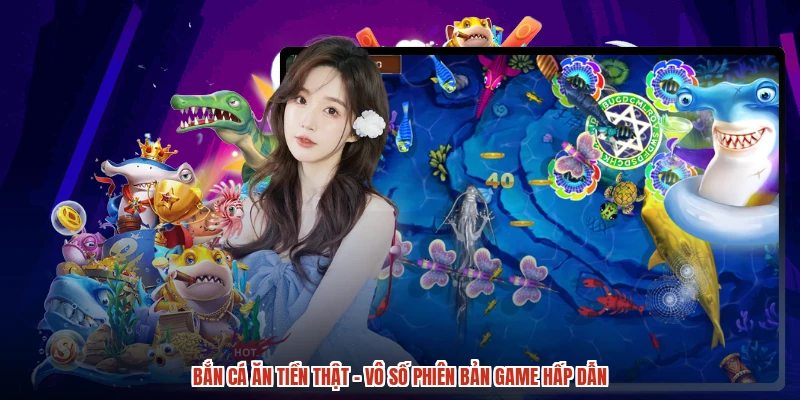 Bắn Cá Ăn Tiền Thật - Vô Số Phiên Bản Game Hấp Dẫn