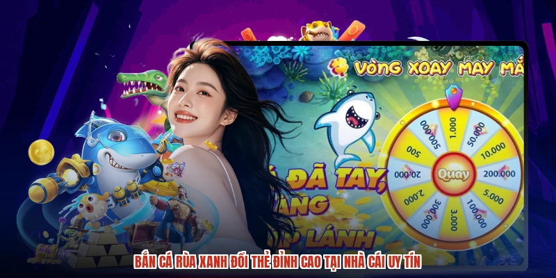 Bắn Cá Rùa Xanh Đổi Thẻ Đỉnh Cao Tại Nhà Cái Uy Tín