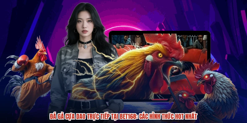 Đá Gà Cựa Dao Trực Tiếp Tại BET168: Các Hình Thức Hot Nhất