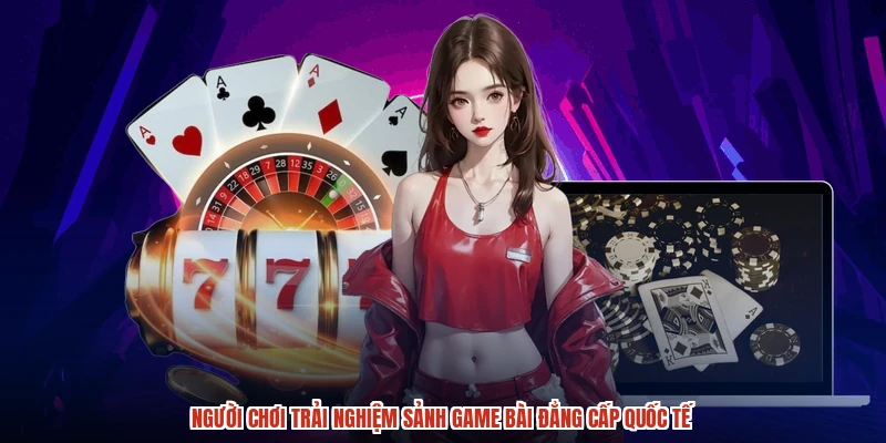 Người chơi trải nghiệm sảnh game bài đẳng cấp quốc tế