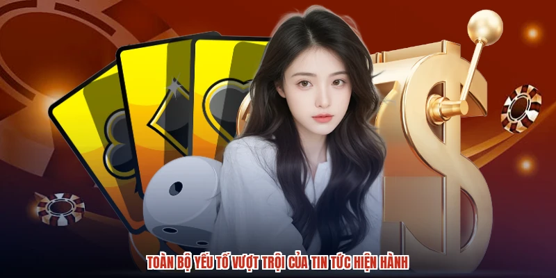 Toàn bộ yếu tố vượt trội của tin tức hiện hành